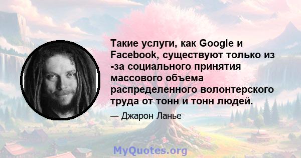 Такие услуги, как Google и Facebook, существуют только из -за социального принятия массового объема распределенного волонтерского труда от тонн и тонн людей.