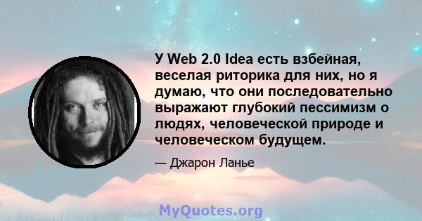 У Web 2.0 Idea есть взбейная, веселая риторика для них, но я думаю, что они последовательно выражают глубокий пессимизм о людях, человеческой природе и человеческом будущем.