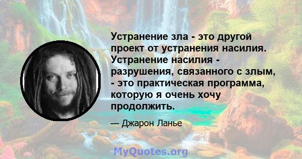 Устранение зла - это другой проект от устранения насилия. Устранение насилия - разрушения, связанного с злым, - это практическая программа, которую я очень хочу продолжить.