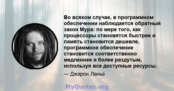 Во всяком случае, в программном обеспечении наблюдается обратный закон Мура: по мере того, как процессоры становятся быстрее и память становится дешевле, программное обеспечение становится соответственно медленнее и