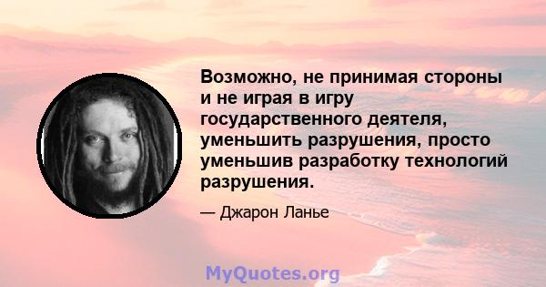 Возможно, не принимая стороны и не играя в игру государственного деятеля, уменьшить разрушения, просто уменьшив разработку технологий разрушения.