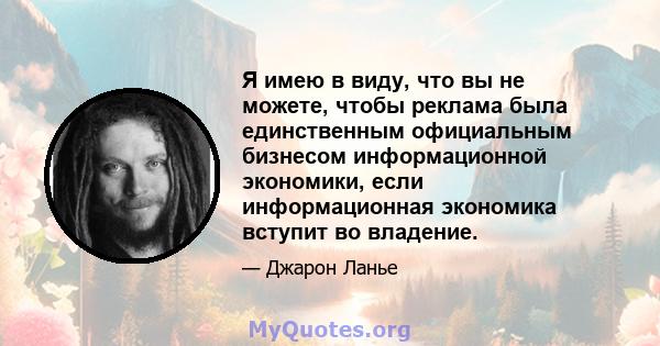 Я имею в виду, что вы не можете, чтобы реклама была единственным официальным бизнесом информационной экономики, если информационная экономика вступит во владение.