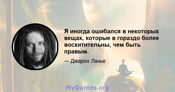 Я иногда ошибался в некоторых вещах, которые в гораздо более восхитительны, чем быть правым.