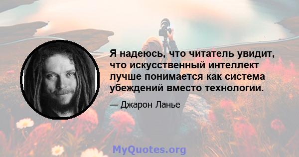 Я надеюсь, что читатель увидит, что искусственный интеллект лучше понимается как система убеждений вместо технологии.