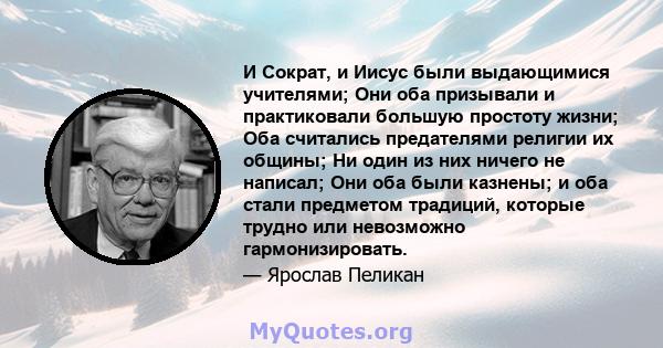 И Сократ, и Иисус были выдающимися учителями; Они оба призывали и практиковали большую простоту жизни; Оба считались предателями религии их общины; Ни один из них ничего не написал; Они оба были казнены; и оба стали