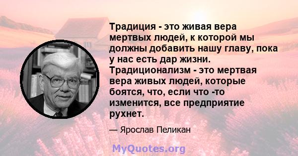 Традиция - это живая вера мертвых людей, к которой мы должны добавить нашу главу, пока у нас есть дар жизни. Традиционализм - это мертвая вера живых людей, которые боятся, что, если что -то изменится, все предприятие