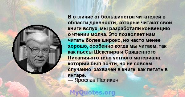 В отличие от большинства читателей в области древности, которые читают свои книги вслух, мы разработали конвенцию о чтении молча. Это позволяет нам читать более широко, но часто менее хорошо, особенно когда мы читаем,