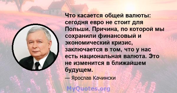 Что касается общей валюты: сегодня евро не стоит для Польши. Причина, по которой мы сохранили финансовый и экономический кризис, заключается в том, что у нас есть национальная валюта. Это не изменится в ближайшем