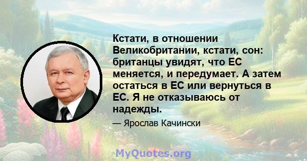 Кстати, в отношении Великобритании, кстати, сон: британцы увидят, что ЕС меняется, и передумает. А затем остаться в ЕС или вернуться в ЕС. Я не отказываюсь от надежды.