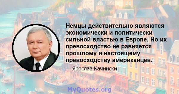 Немцы действительно являются экономически и политически сильной властью в Европе. Но их превосходство не равняется прошлому и настоящему превосходству американцев.