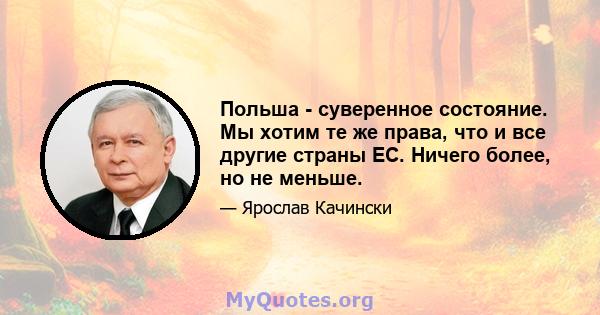 Польша - суверенное состояние. Мы хотим те же права, что и все другие страны ЕС. Ничего более, но не меньше.