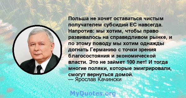 Польша не хочет оставаться чистым получателем субсидий ЕС навсегда. Напротив: мы хотим, чтобы право развивалось на справедливом рынке, и по этому поводу мы хотим однажды догнать Германию с точки зрения благосостояния и