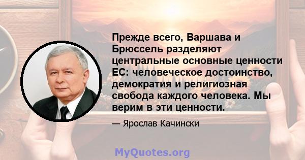 Прежде всего, Варшава и Брюссель разделяют центральные основные ценности ЕС: человеческое достоинство, демократия и религиозная свобода каждого человека. Мы верим в эти ценности.