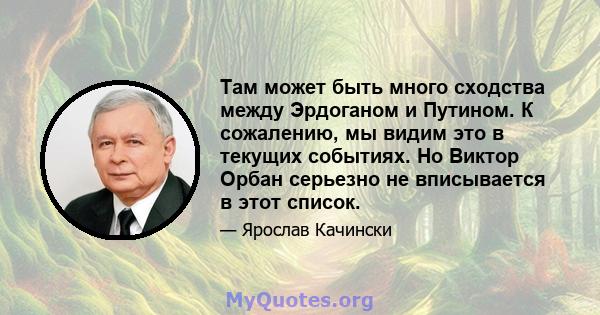 Там может быть много сходства между Эрдоганом и Путином. К сожалению, мы видим это в текущих событиях. Но Виктор Орбан серьезно не вписывается в этот список.