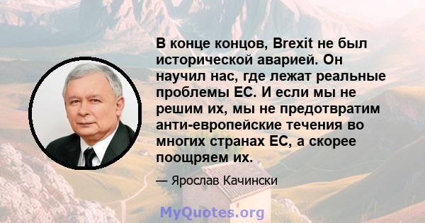 В конце концов, Brexit не был исторической аварией. Он научил нас, где лежат реальные проблемы ЕС. И если мы не решим их, мы не предотвратим анти-европейские течения во многих странах ЕС, а скорее поощряем их.