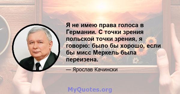 Я не имею права голоса в Германии. С точки зрения польской точки зрения, я говорю: было бы хорошо, если бы мисс Меркель была переизена.