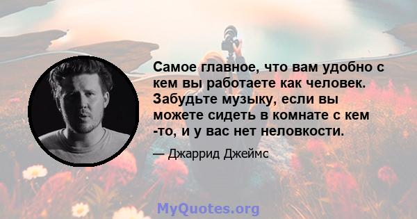 Самое главное, что вам удобно с кем вы работаете как человек. Забудьте музыку, если вы можете сидеть в комнате с кем -то, и у вас нет неловкости.