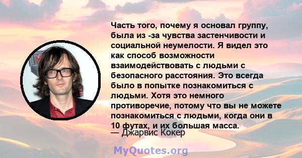 Часть того, почему я основал группу, была из -за чувства застенчивости и социальной неумелости. Я видел это как способ возможности взаимодействовать с людьми с безопасного расстояния. Это всегда было в попытке