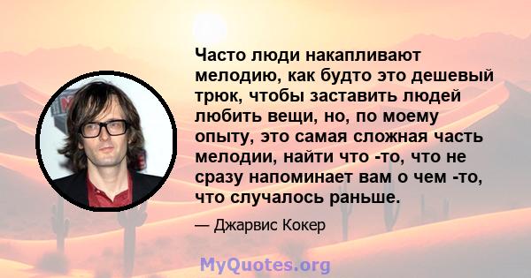 Часто люди накапливают мелодию, как будто это дешевый трюк, чтобы заставить людей любить вещи, но, по моему опыту, это самая сложная часть мелодии, найти что -то, что не сразу напоминает вам о чем -то, что случалось