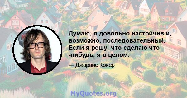 Думаю, я довольно настойчив и, возможно, последовательный. Если я решу, что сделаю что -нибудь, я в целом.