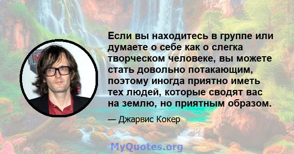 Если вы находитесь в группе или думаете о себе как о слегка творческом человеке, вы можете стать довольно потакающим, поэтому иногда приятно иметь тех людей, которые сводят вас на землю, но приятным образом.