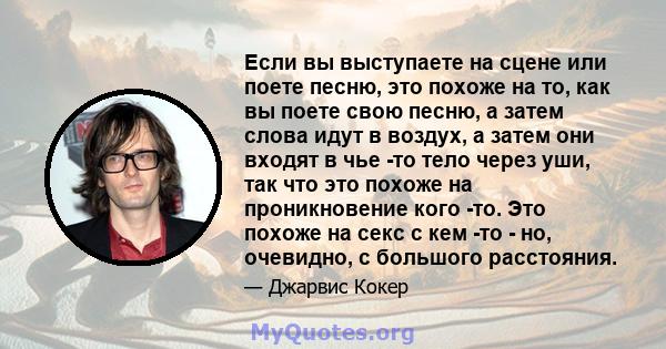 Если вы выступаете на сцене или поете песню, это похоже на то, как вы поете свою песню, а затем слова идут в воздух, а затем они входят в чье -то тело через уши, так что это похоже на проникновение кого -то. Это похоже