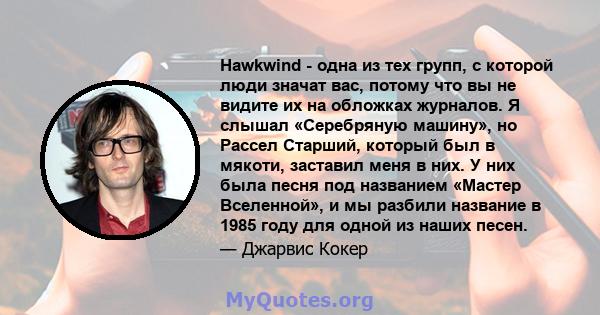 Hawkwind - одна из тех групп, с которой люди значат вас, потому что вы не видите их на обложках журналов. Я слышал «Серебряную машину», но Рассел Старший, который был в мякоти, заставил меня в них. У них была песня под