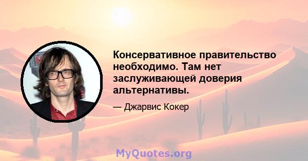 Консервативное правительство необходимо. Там нет заслуживающей доверия альтернативы.