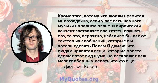 Кроме того, потому что людям нравится многозадачно, если у вас есть немного музыки на заднем плане, и лирический контент заставляет вас хотеть слушать его, то это, вероятно, избавило бы вас от текстовых сообщений,