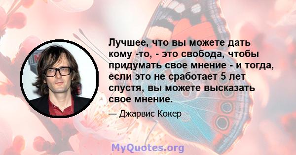 Лучшее, что вы можете дать кому -то, - это свобода, чтобы придумать свое мнение - и тогда, если это не сработает 5 лет спустя, вы можете высказать свое мнение.