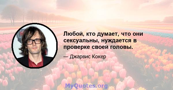 Любой, кто думает, что они сексуальны, нуждается в проверке своей головы.