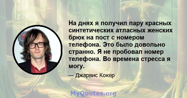 На днях я получил пару красных синтетических атласных женских брюк на пост с номером телефона. Это было довольно странно. Я не пробовал номер телефона. Во времена стресса я могу.