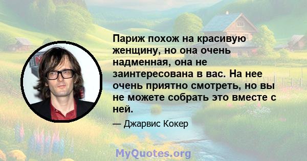 Париж похож на красивую женщину, но она очень надменная, она не заинтересована в вас. На нее очень приятно смотреть, но вы не можете собрать это вместе с ней.