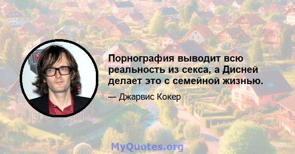 Порнография выводит всю реальность из секса, а Дисней делает это с семейной жизнью.