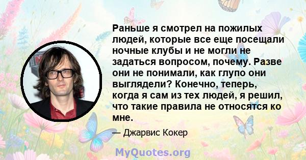 Раньше я смотрел на пожилых людей, которые все еще посещали ночные клубы и не могли не задаться вопросом, почему. Разве они не понимали, как глупо они выглядели? Конечно, теперь, когда я сам из тех людей, я решил, что