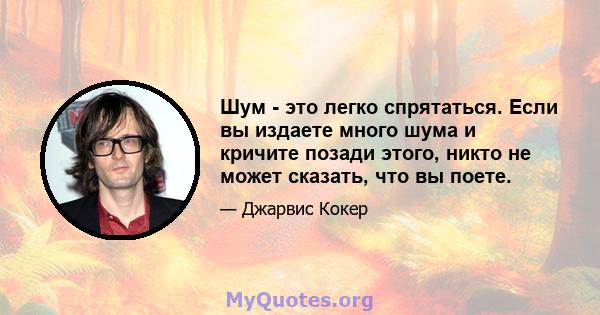 Шум - это легко спрятаться. Если вы издаете много шума и кричите позади этого, никто не может сказать, что вы поете.