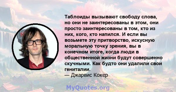 Таблоиды вызывают свободу слова, но они не заинтересованы в этом, они просто заинтересованы в том, кто из них, кого, кто напился. И если вы возьмете эту притворство, искусную моральную точку зрения, вы в конечном итоге, 