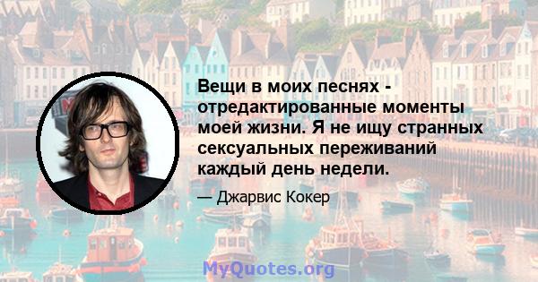 Вещи в моих песнях - отредактированные моменты моей жизни. Я не ищу странных сексуальных переживаний каждый день недели.