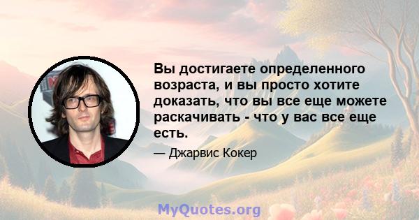 Вы достигаете определенного возраста, и вы просто хотите доказать, что вы все еще можете раскачивать - что у вас все еще есть.