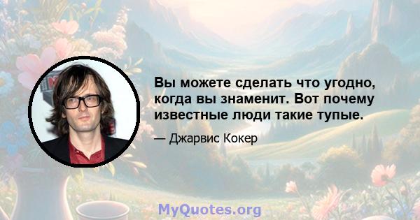 Вы можете сделать что угодно, когда вы знаменит. Вот почему известные люди такие тупые.