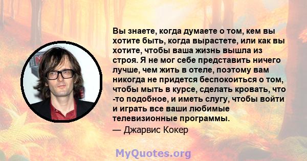 Вы знаете, когда думаете о том, кем вы хотите быть, когда вырастете, или как вы хотите, чтобы ваша жизнь вышла из строя. Я не мог себе представить ничего лучше, чем жить в отеле, поэтому вам никогда не придется