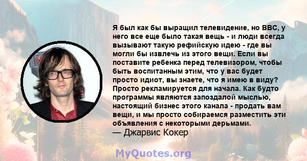 Я был как бы выращил телевидение, но BBC, у него все еще было такая вещь - и люди всегда вызывают такую ​​рефийскую идею - где вы могли бы извлечь из этого вещи. Если вы поставите ребенка перед телевизором, чтобы быть