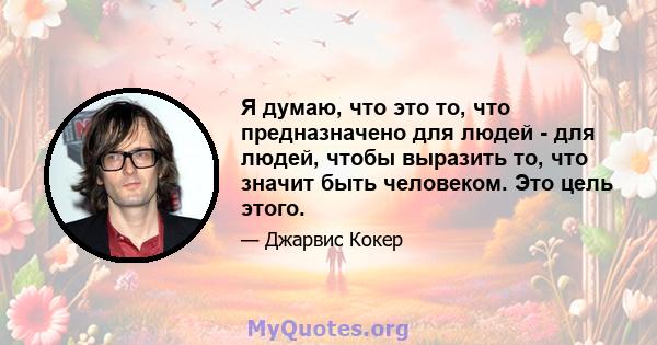 Я думаю, что это то, что предназначено для людей - для людей, чтобы выразить то, что значит быть человеком. Это цель этого.