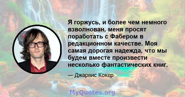 Я горжусь, и более чем немного взволнован, меня просят поработать с Фабером в редакционном качестве. Моя самая дорогая надежда, что мы будем вместе произвести несколько фантастических книг.