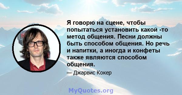 Я говорю на сцене, чтобы попытаться установить какой -то метод общения. Песни должны быть способом общения. Но речь и напитки, а иногда и конфеты также являются способом общения.