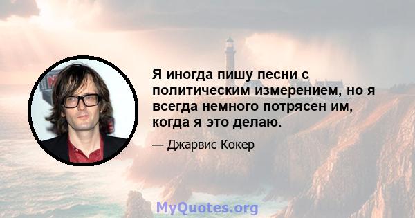 Я иногда пишу песни с политическим измерением, но я всегда немного потрясен им, когда я это делаю.