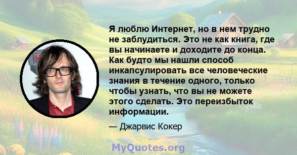 Я люблю Интернет, но в нем трудно не заблудиться. Это не как книга, где вы начинаете и доходите до конца. Как будто мы нашли способ инкапсулировать все человеческие знания в течение одного, только чтобы узнать, что вы