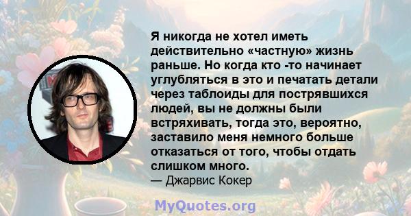 Я никогда не хотел иметь действительно «частную» жизнь раньше. Но когда кто -то начинает углубляться в это и печатать детали через таблоиды для пострявшихся людей, вы не должны были встряхивать, тогда это, вероятно,