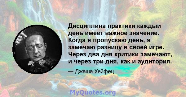 Дисциплина практики каждый день имеет важное значение. Когда я пропускаю день, я замечаю разницу в своей игре. Через два дня критики замечают, и через три дня, как и аудитория.