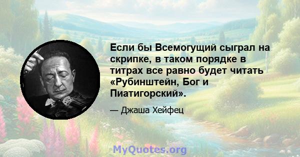 Если бы Всемогущий сыграл на скрипке, в таком порядке в титрах все равно будет читать «Рубинштейн, Бог и Пиатигорский».